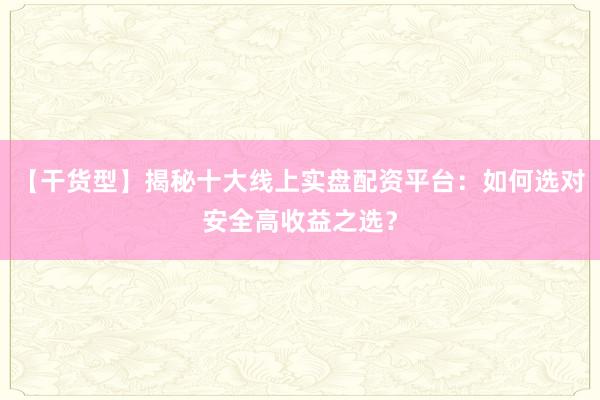 【干货型】揭秘十大线上实盘配资平台：如何选对安全高收益之选？