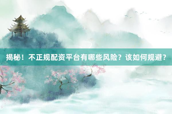 揭秘！不正规配资平台有哪些风险？该如何规避？