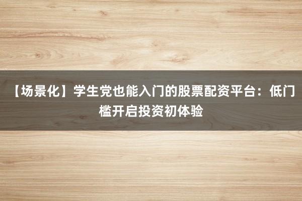 【场景化】学生党也能入门的股票配资平台：低门槛开启投资初体验