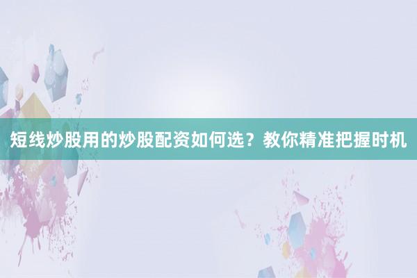 短线炒股用的炒股配资如何选？教你精准把握时机