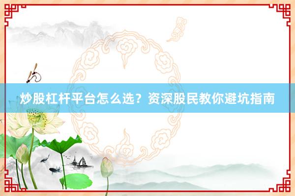 炒股杠杆平台怎么选？资深股民教你避坑指南
