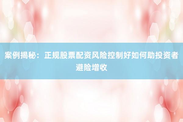 案例揭秘：正规股票配资风险控制好如何助投资者避险增收