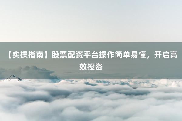 【实操指南】股票配资平台操作简单易懂，开启高效投资