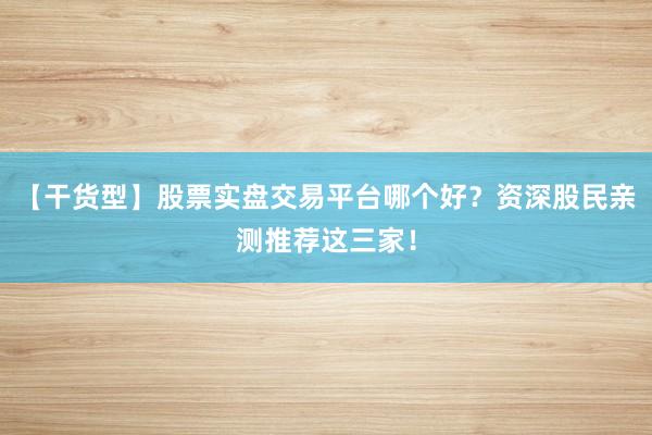 【干货型】股票实盘交易平台哪个好？资深股民亲测推荐这三家！