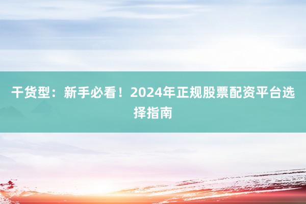 干货型：新手必看！2024年正规股票配资平台选择指南