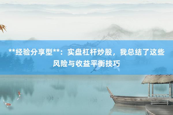 **经验分享型**：实盘杠杆炒股，我总结了这些风险与收益平衡技巧