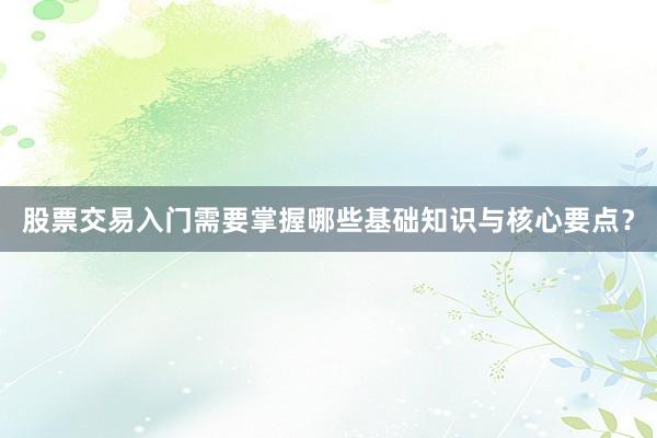 股票交易入门需要掌握哪些基础知识与核心要点？