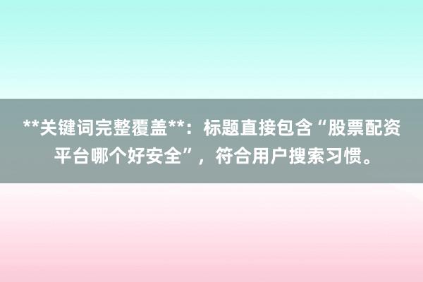 **关键词完整覆盖**：标题直接包含“股票配资平台哪个好安全”，符合用户搜索习惯。