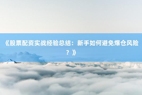《股票配资实战经验总结：新手如何避免爆仓风险？》