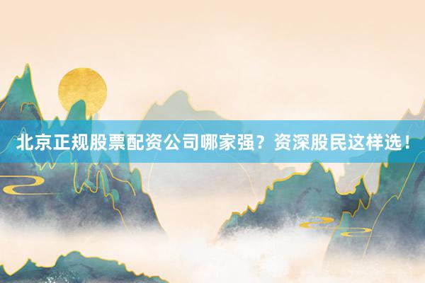 北京正规股票配资公司哪家强？资深股民这样选！