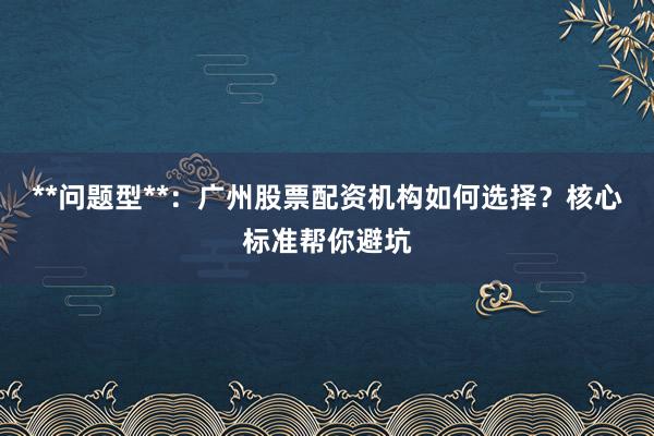 **问题型**:广州股票配资机构如何选择?核心标准帮你避坑
