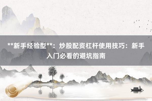 **新手经验型**：炒股配资杠杆使用技巧：新手入门必看的避坑指南