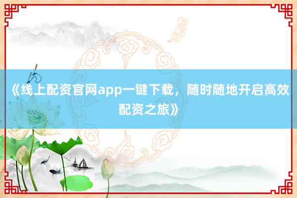 《线上配资官网app一键下载，随时随地开启高效配资之旅》