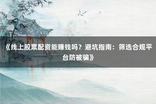 《线上股票配资能赚钱吗？避坑指南：筛选合规平台防被骗》