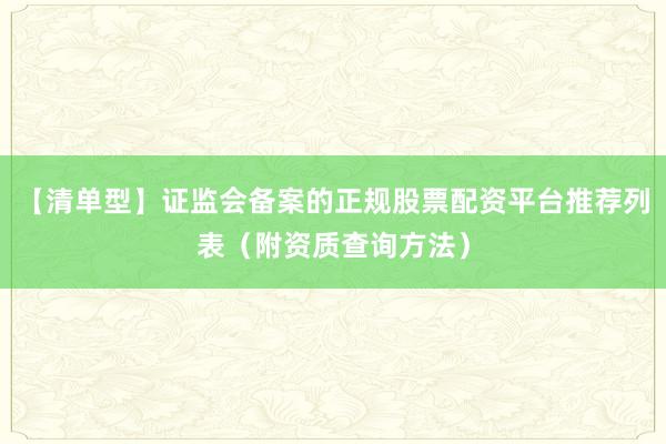 【清单型】证监会备案的正规股票配资平台推荐列表(附资质查询方法)