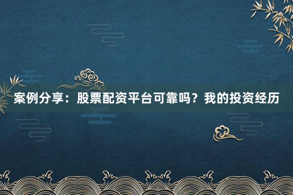 案例分享：股票配资平台可靠吗？我的投资经历