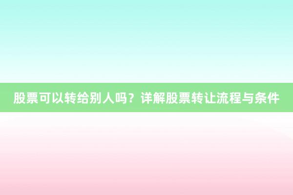 股票可以转给别人吗?详解股票转让流程与条件