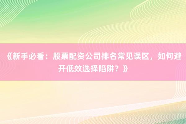 《新手必看:股票配资公司排名常见误区,如何避开低效选择陷阱?》