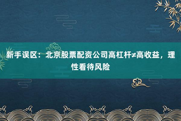 新手误区：北京股票配资公司高杠杆≠高收益，理性看待风险