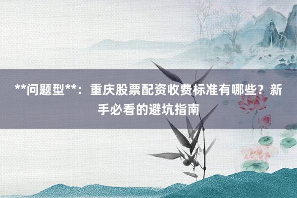 **问题型**：重庆股票配资收费标准有哪些？新手必看的避坑指南