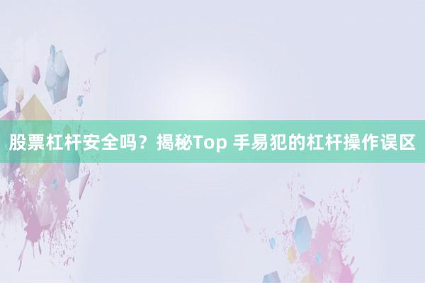 股票杠杆安全吗？揭秘Top 手易犯的杠杆操作误区
