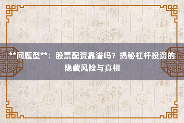 **问题型**：股票配资靠谱吗？揭秘杠杆投资的隐藏风险与真相