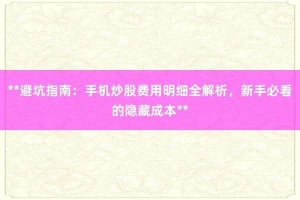 **避坑指南：手机炒股费用明细全解析，新手必看的隐藏成本**