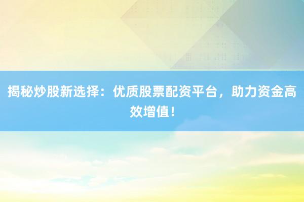 揭秘炒股新选择：优质股票配资平台，助力资金高效增值！