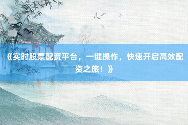 《实时股票配资平台，一键操作，快速开启高效配资之旅！》