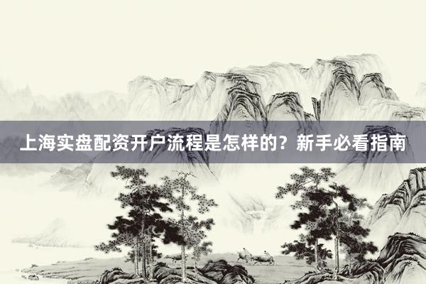上海实盘配资开户流程是怎样的？新手必看指南