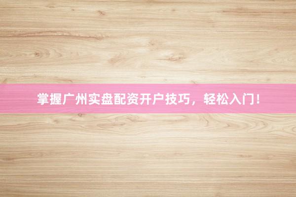 掌握广州实盘配资开户技巧，轻松入门！