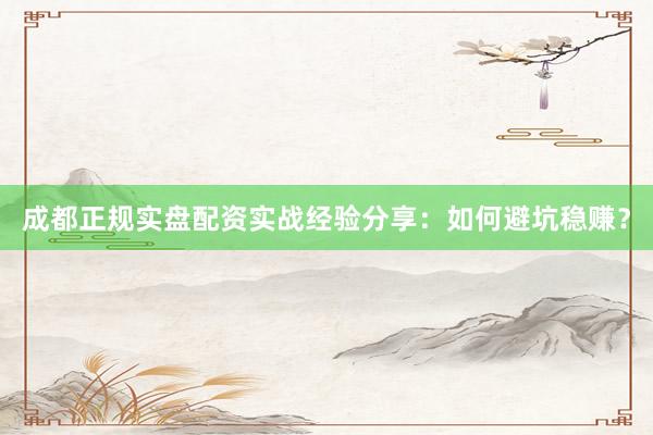 成都正规实盘配资实战经验分享：如何避坑稳赚？