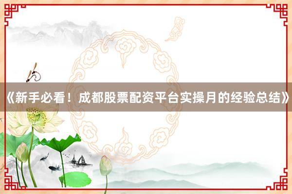 《新手必看！成都股票配资平台实操月的经验总结》