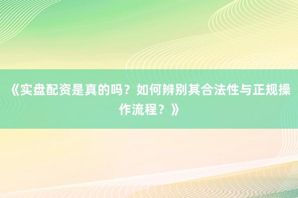 《实盘配资是真的吗？如何辨别其合法性与正规操作流程？》