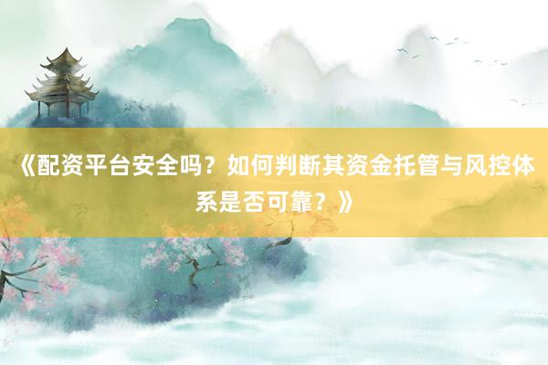 《配资平台安全吗？如何判断其资金托管与风控体系是否可靠？》