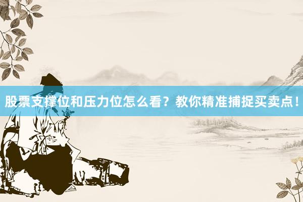 股票支撑位和压力位怎么看？教你精准捕捉买卖点！