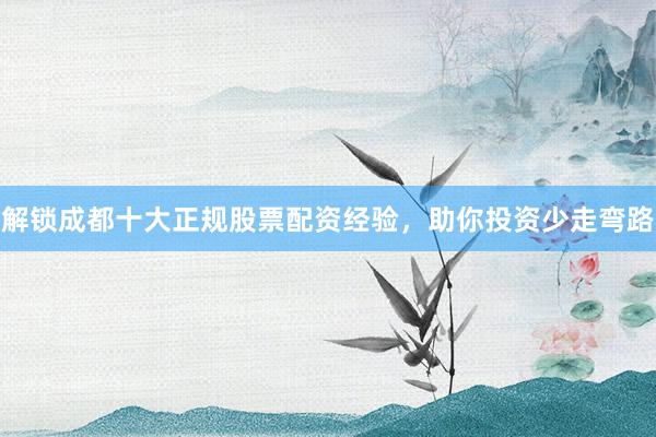 解锁成都十大正规股票配资经验，助你投资少走弯路