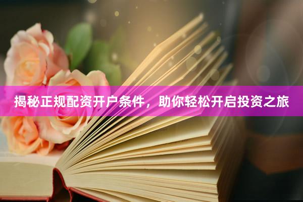 揭秘正规配资开户条件，助你轻松开启投资之旅