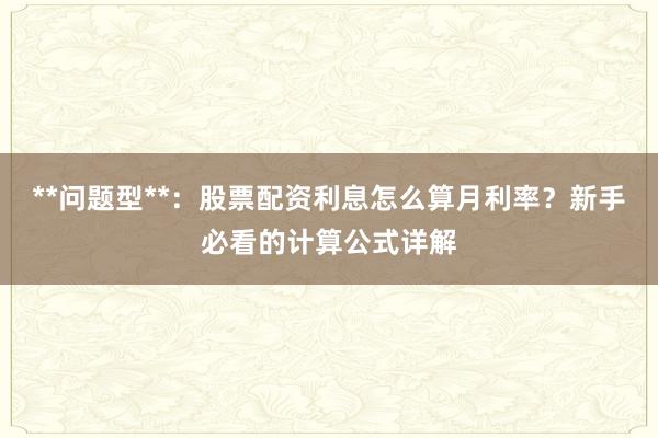**问题型**：股票配资利息怎么算月利率？新手必看的计算公式详解