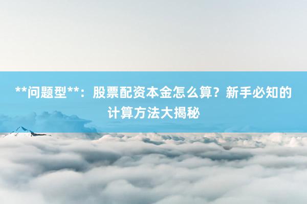 **问题型**：股票配资本金怎么算？新手必知的计算方法大揭秘