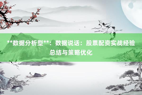 **数据分析型**：数据说话：股票配资实战经验总结与策略优化