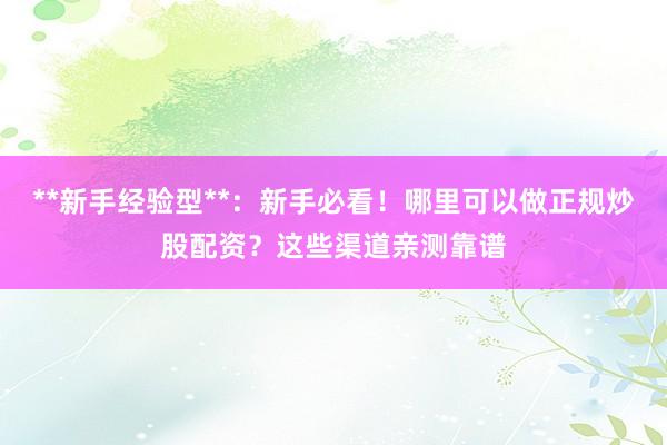 **新手经验型**：新手必看！哪里可以做正规炒股配资？这些渠道亲测靠谱