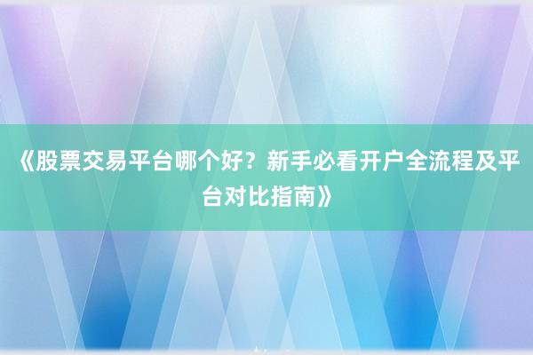 《股票交易平台哪个好？新手必看开户全流程及平台对比指南》