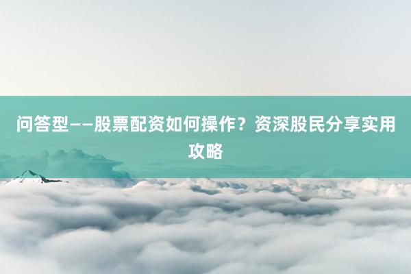 问答型——股票配资如何操作？资深股民分享实用攻略
