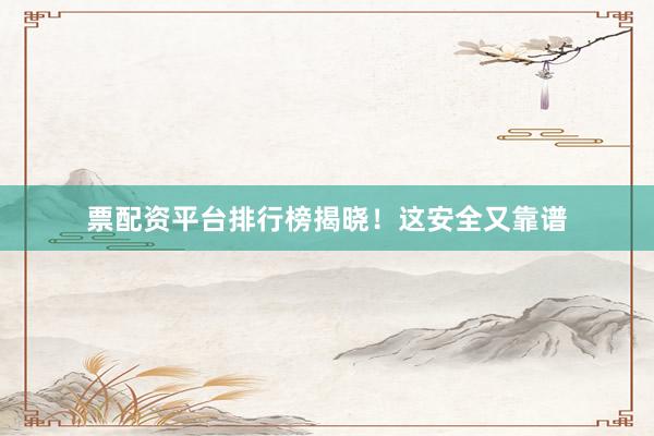 票配资平台排行榜揭晓！这安全又靠谱