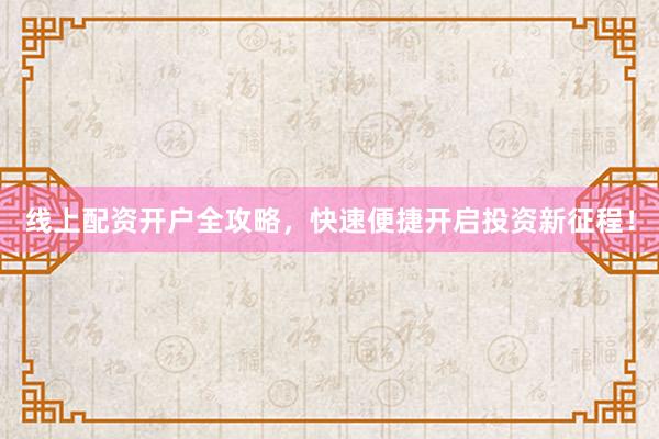 线上配资开户全攻略，快速便捷开启投资新征程！
