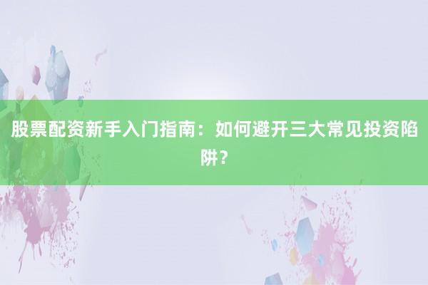 股票配资新手入门指南：如何避开三大常见投资陷阱？