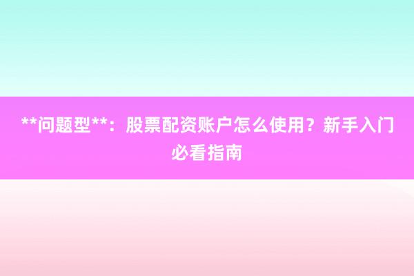 **问题型**：股票配资账户怎么使用？新手入门必看指南