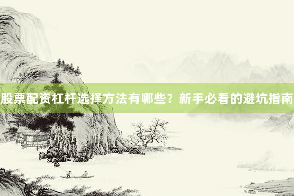 股票配资杠杆选择方法有哪些？新手必看的避坑指南
