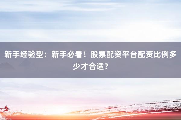 新手经验型：新手必看！股票配资平台配资比例多少才合适？